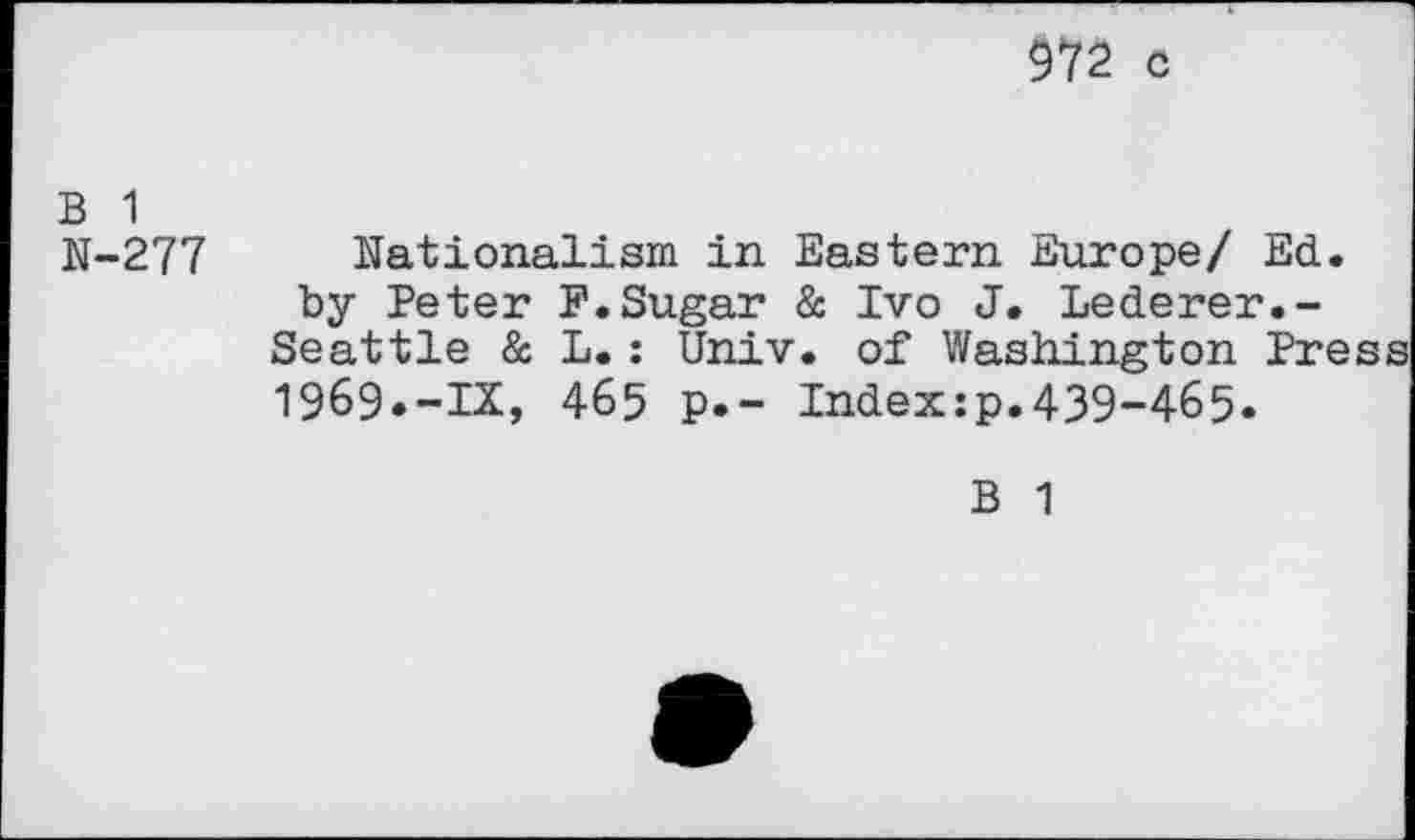 ﻿972 c
B 1
N-277 Nationalism in Eastern Europe/ Ed. by Peter F.Sugar & Ivo J. Lederer.-
Seattle & L.: Univ, of Washington Press 1969«-IX, 465 p.- Index:p.439-465.
B 1